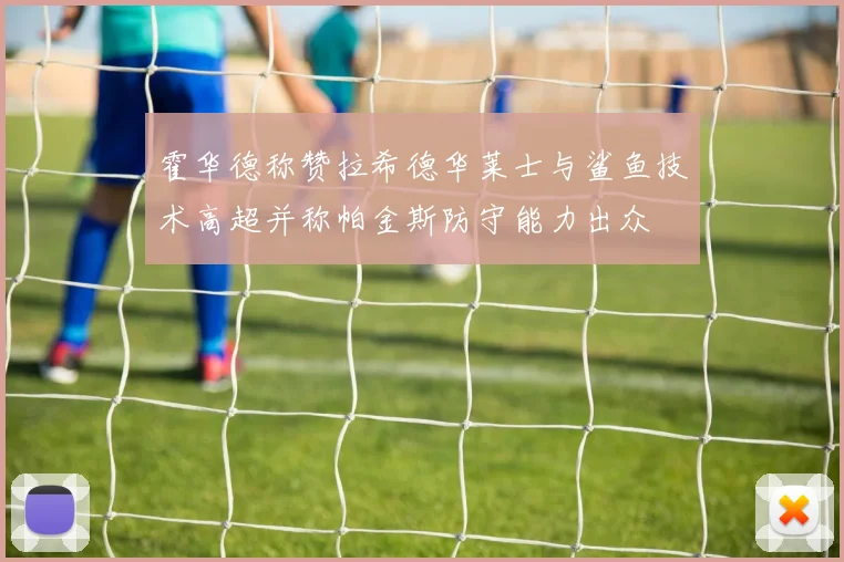霍华德称赞拉希德华莱士与鲨鱼技术高超并称帕金斯防守能力出众