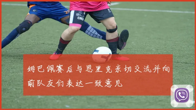 姆巴佩赛后与恩里克亲切交流并向前队友们表达一致意见