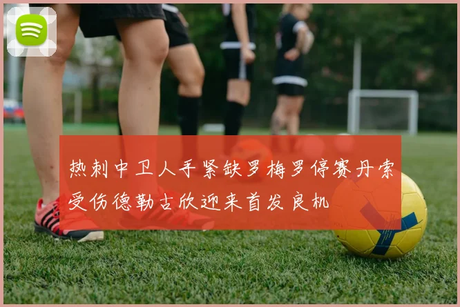 热刺中卫人手紧缺罗梅罗停赛丹索受伤德勒古欣迎来首发良机