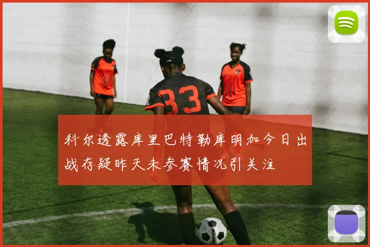 科尔透露库里巴特勒库明加今日出战存疑昨天未参赛情况引关注