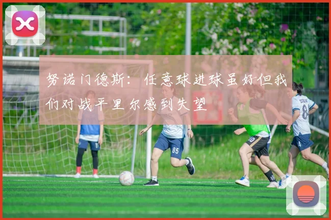 努诺门德斯：任意球进球虽好但我们对战平里尔感到失望