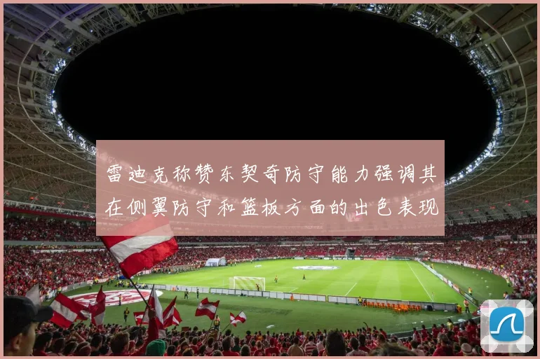雷迪克称赞东契奇防守能力强调其在侧翼防守和篮板方面的出色表现