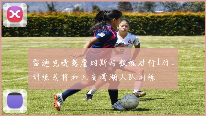 雷迪克透露詹姆斯与教练进行1对1训练或将加入南湾湖人队训练