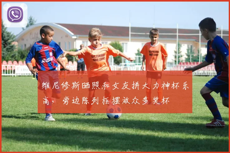 维尼修斯晒照和女友拼大力神杯乐高，旁边陈列柜摆放众多奖杯