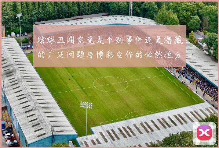 赌球丑闻究竟是个别事件还是潜藏的广泛问题与博彩合作的必然性分析