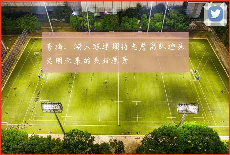 夸梅：湖人球迷期待老詹离队迎来光明未来的美好愿景