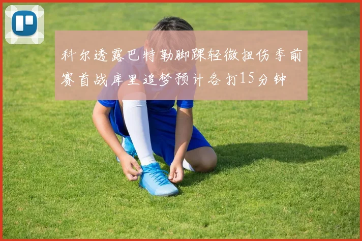 科尔透露巴特勒脚踝轻微扭伤季前赛首战库里追梦预计各打15分钟