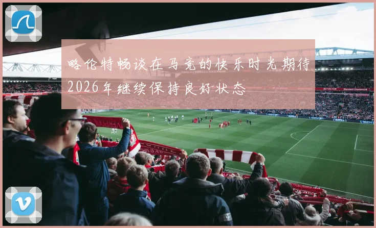 略伦特畅谈在马竞的快乐时光期待2026年继续保持良好状态