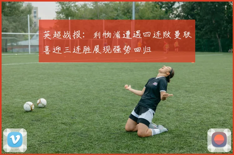 英超战报：利物浦遭遇四连败曼联喜迎三连胜展现强势回归