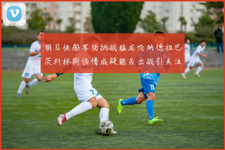 明日快船客场挑战猛龙伦纳德祖巴茨科林斯伤情成疑能否出战引关注