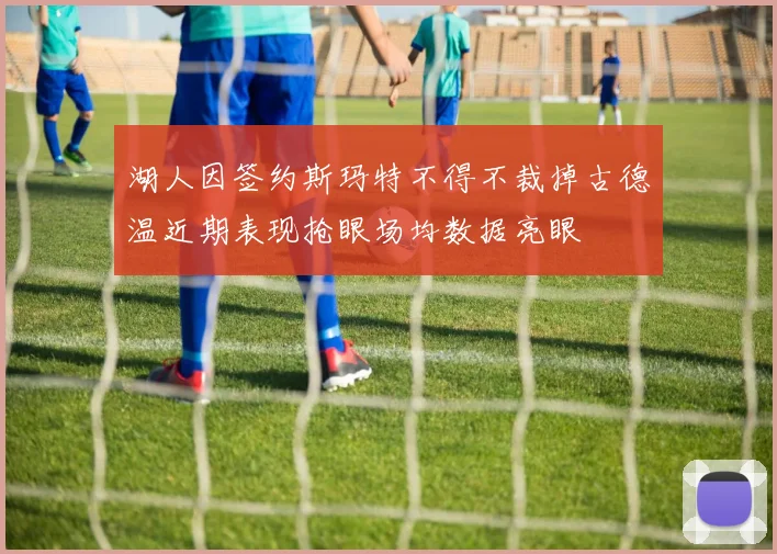 湖人因签约斯玛特不得不裁掉古德温近期表现抢眼场均数据亮眼