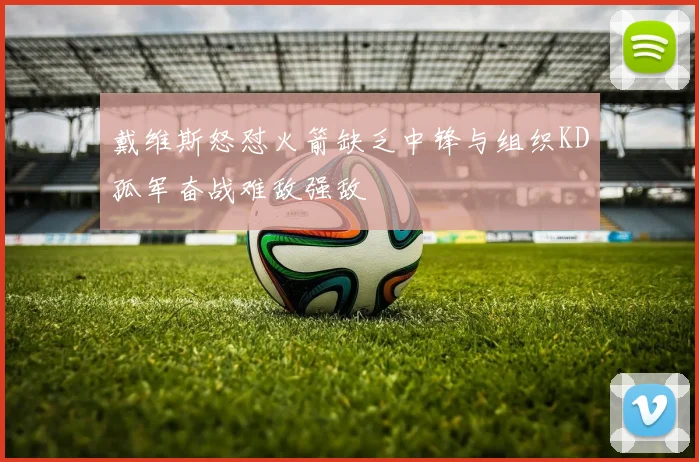 戴维斯怒怼火箭缺乏中锋与组织KD孤军奋战难敌强敌
