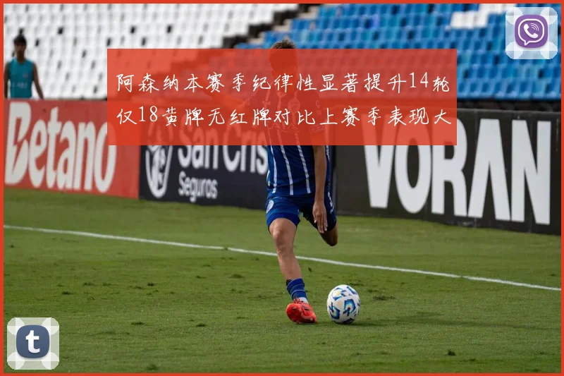 阿森纳本赛季纪律性显著提升14轮仅18黄牌无红牌对比上赛季表现大幅改善