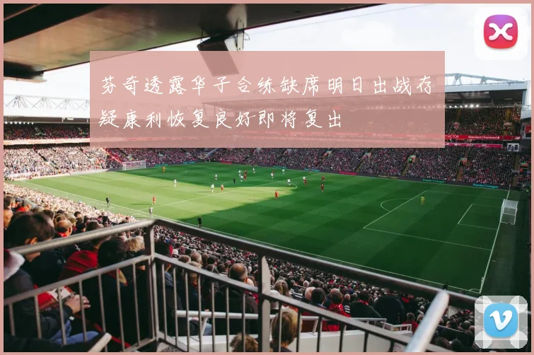 芬奇透露华子合练缺席明日出战存疑康利恢复良好即将复出