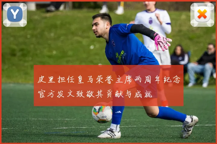 皮里担任皇马荣誉主席两周年纪念官方发文致敬其贡献与成就