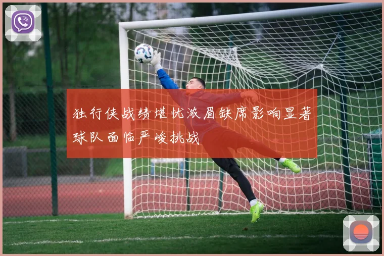 独行侠战绩堪忧浓眉缺席影响显著球队面临严峻挑战