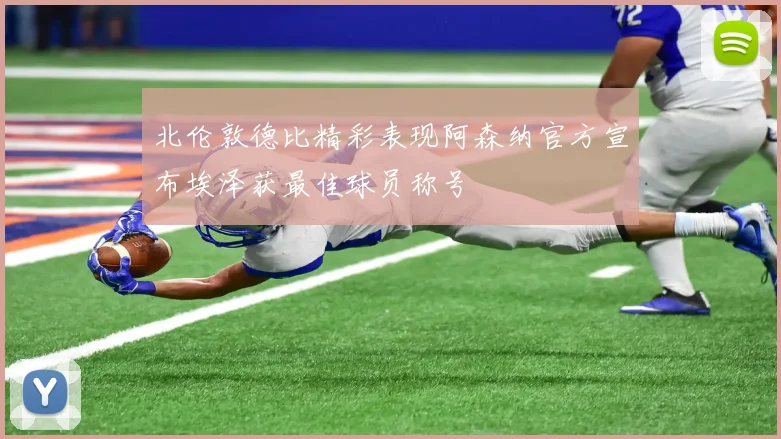 北伦敦德比精彩表现阿森纳官方宣布埃泽获最佳球员称号